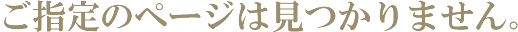 ご指定のページは見つかりません。