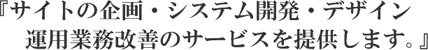 『サイトの企画・システム開発・デザイン運用業務改善のサービスを提供します。』